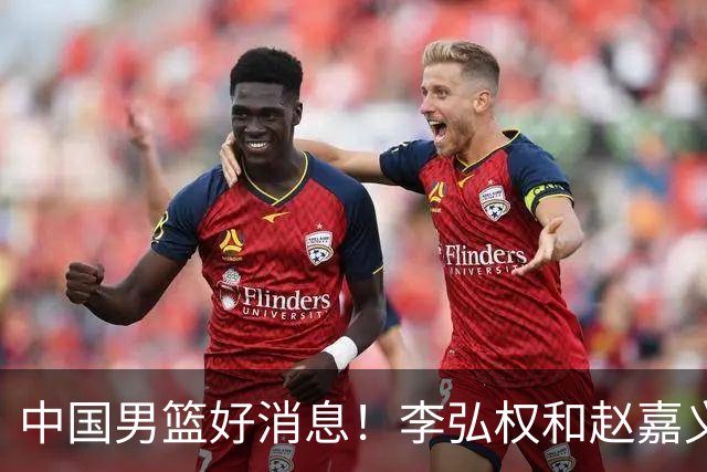 中国男篮好消息！李弘权和赵嘉义可以出战与日本的比赛